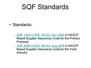 SQF Standards Standards: SQF 1000 CODE: 5th Ed. Nov 2005  A HACCP Based Supplier Assurance Code for the Primary Producer SQF 2000 CODE: 6th Ed. Aug 2008  A HACCP Based Supplier Assurance Code for the Food Industry 