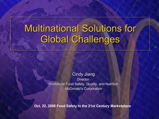 Multinational Solutions for Global Challenges Cindy Jiang Director  Worldwide Food Safety, Quality, and Nutrition McDonald’s Corporation Oct. 22, 2008 Food Safety in the 21st Century Marketplace   