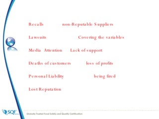 Recalls non-Reputable Suppliers Lawsuits Covering the variables Media  Attention Lack of support Deaths of customers loss of profits Personal Liability being fired Lost Reputation 