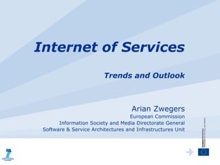 Internet of Services
                         Trends and Outlook



                                    Arian Zwegers
                                   European Commission
       Information Society and Media Directorate General
 Software & Service Architectures and Infrastructures Unit
 