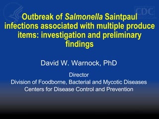 Outbreak of  Salmonella  Saintpaul infections associated with multiple produce items: investigation and preliminary findings David W. Warnock, PhD Director Division of Foodborne, Bacterial and Mycotic Diseases Centers for Disease Control and Prevention 