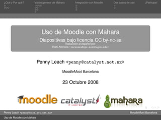 ´         ´
¿Que y Por que?           ´
                      Vision general de Mahara                  ´
                                                       Integracion con Moodle      Dos casos de uso       ¡Participa!




                            Uso de Moodle con Mahara
                            Diapositivas bajo licencia CC by-nc-sa
                                                         ´         ˜
                                                 Traduccion al espanol por:
                                       ˜
                                      Inaki Arenaza <iarenaza@eps.mondragon.edu>




                           Penny Leach <penny@catalyst.net.nz>
                                             MoodleMoot Barcelona


                                             23 Octubre 2008




Penny Leach <penny@catalyst.net.nz>                                                            MoodleMoot Barcelona
Uso de Moodle con Mahara
 