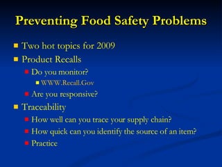 Preventing Food Safety Problems Two hot topics for 2009 Product Recalls Do you monitor? WWW.Recall.Gov Are you responsive? Traceability How well can you trace your supply chain? How quick can you identify the source of an item? Practice 