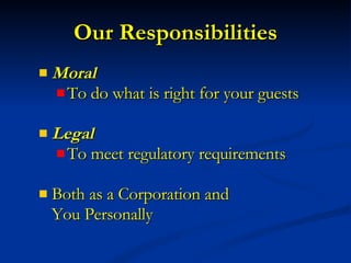 Our Responsibilities Moral To do what is right for your guests  Legal To meet regulatory requirements Both as a Corporation and  You Personally 