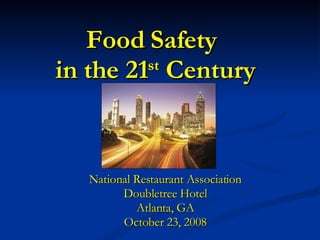 Food Safety  in the 21 st  Century National Restaurant Association Doubletree Hotel Atlanta, GA October 23, 2008 