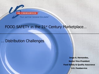 FOOD SAFETY in the 21 st  Century Marketplace… …  Distribution Challenges Jorge A. Hernandez,  Senior Vice-President Food Safety & Quality Assurance U.S. Foodservice 