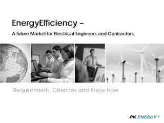 EnergyEfficiency –
A future Market for Electrical Engineers and Contractors




Requirements, Chances and Know-how



                                                      PK ENERGY   ®
 