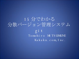 15 分でわかる 分散バージョン管理システム git Tomohiro MITSUMUNE Kakaku.com,Inc. 