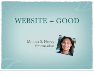 WEBSITE = GOOD

  Monica S. Flores
      @monicadear




                     1
 