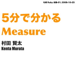 札幌 Ruby 会議‒01; 2008‒10‒25




5分で分かる
Measure
村田 賢太
Kenta Murata
 