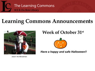 Learning Commons Announcements Week of October 31 st Have a happy and safe Halloween!! ‘ Jason’ the Minuteman 