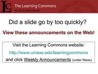 Did a slide go by too quickly? Visit the Learning Commons website: http://www.umass.edu/learningcommons and click  Weekly Announcements   (under News) View these announcements on the Web! 