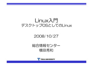 Linux入門 
デスクトップOSとしてのLinux 
2008/10/27 
総合情報センター 
横田秀和 
 