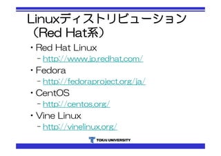 Linuxディストリビューション 
（Red Hat系） 
•Red Hat Linux 
– http://www.jp.redhat.com/ 
•Fedora 
– http://fedoraproject.org/ja/ 
•CentOS 
– http://centos.org/ 
•Vine Linux 
– http://vinelinux.org/ 
 