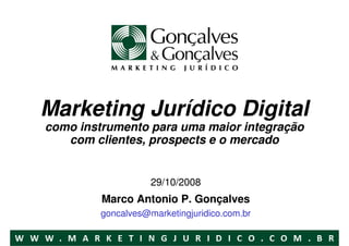 Marketing Jurídico Digital
como instrumento para uma maior integração
   com clientes, prospects e o mercado


                    29/10/2008
         Marco Antonio P. Gonçalves
         goncalves@marketingjuridico.com.br
 