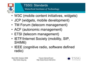 TSSG: Standards


• W3C (mobile content initiatives, widgets)
• JCP (widgets, mobile development)
• TM Forum (telecom mana...