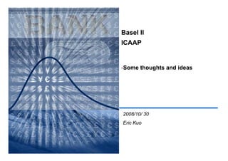 Basel II
ICAAP


-Some thoughts and ideas




2008/10/ 30
Eric Kuo
 