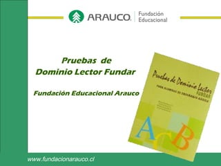 www.fundacionarauco.cl
Pruebas de
Dominio Lector Fundar
Fundación Educacional Arauco
 