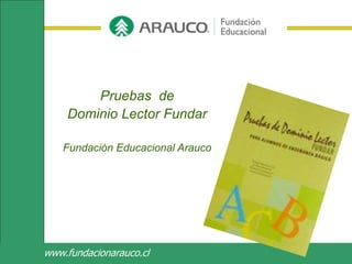 www.fundacionarauco.cl
Pruebas de
Dominio Lector Fundar
Fundación Educacional Arauco
 