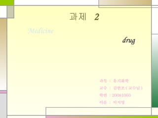 과제   2 과목  :  유기화학 교수  :  김한조 ( 교수님 ) 학번  : 20081060  이름  :  이지영 Medicine  drug 