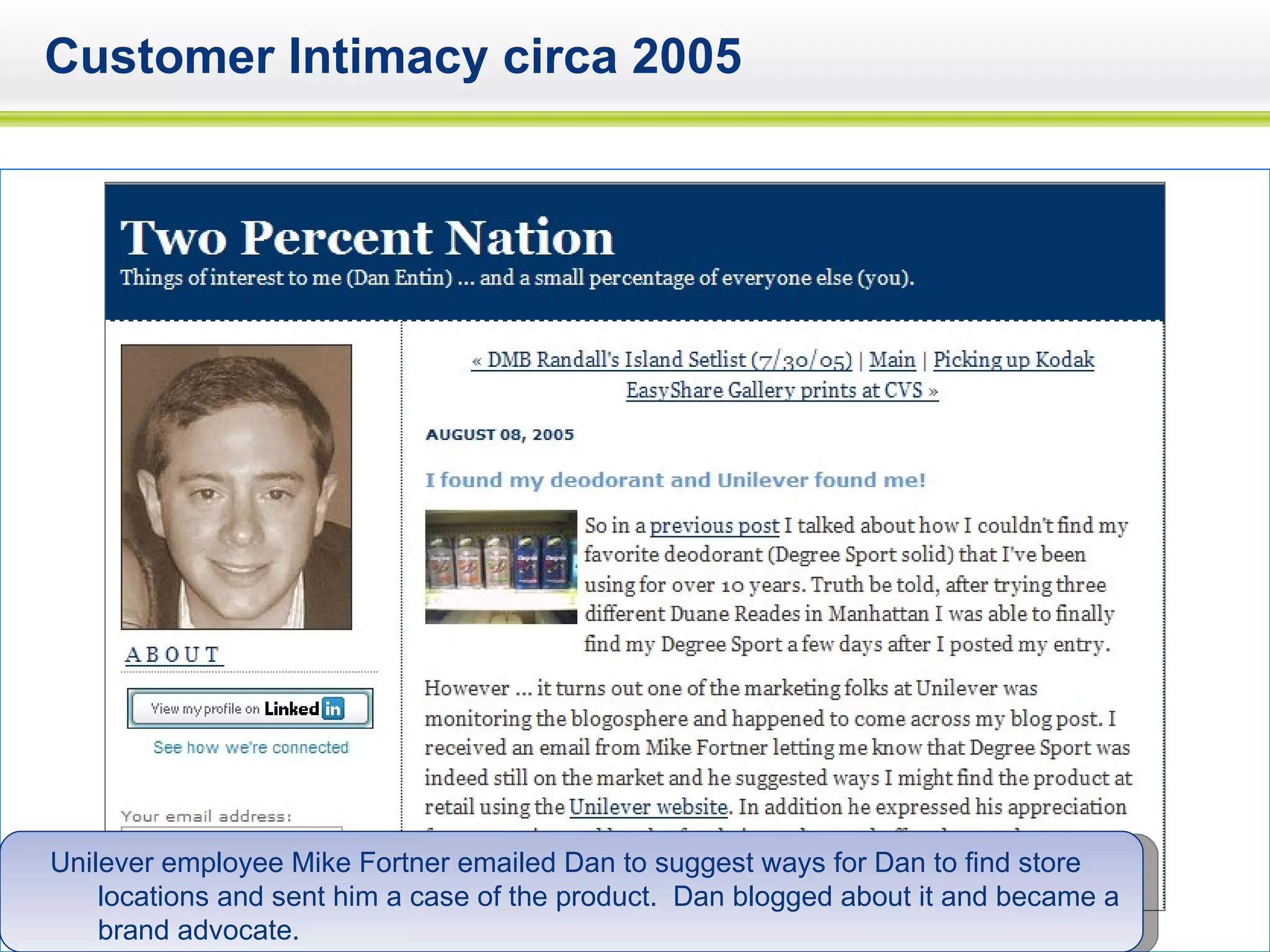 Customer Intimacy circa 2005 Unilever employee Mike Fortner emailed Dan to suggest ways for Dan to find store locations and sent him a case of the product.  Dan blogged about it and became a brand advocate. 