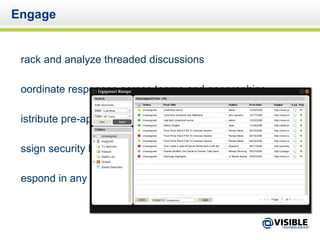 Engage Track and analyze threaded discussions Coordinate responses across teams and geographies Distribute pre-approved message points Assign security levels for each team member Respond in any language 