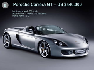 9 Porsche Carrera GT – US $440,000 Maximum speed: 330 km/h Acceleration:1-100km : 3.9 seconds Horse power : 612 