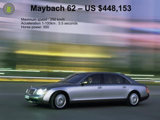 8 Maybach 62 – US $448,153 Maximum speed : 250 km/h Acceleration 1-100km : 5.5 seconds Horse power: 550  