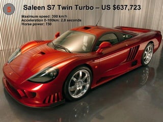 5 Saleen S7 Twin Turbo – US $637,723 Maximum speed: 390 km/h Acceleration 0-100km: 2,8 seconds Horse power: 750  