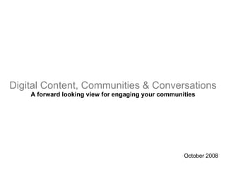 Digital Content, Communities & Conversations A forward looking view for engaging your communities October 2008 