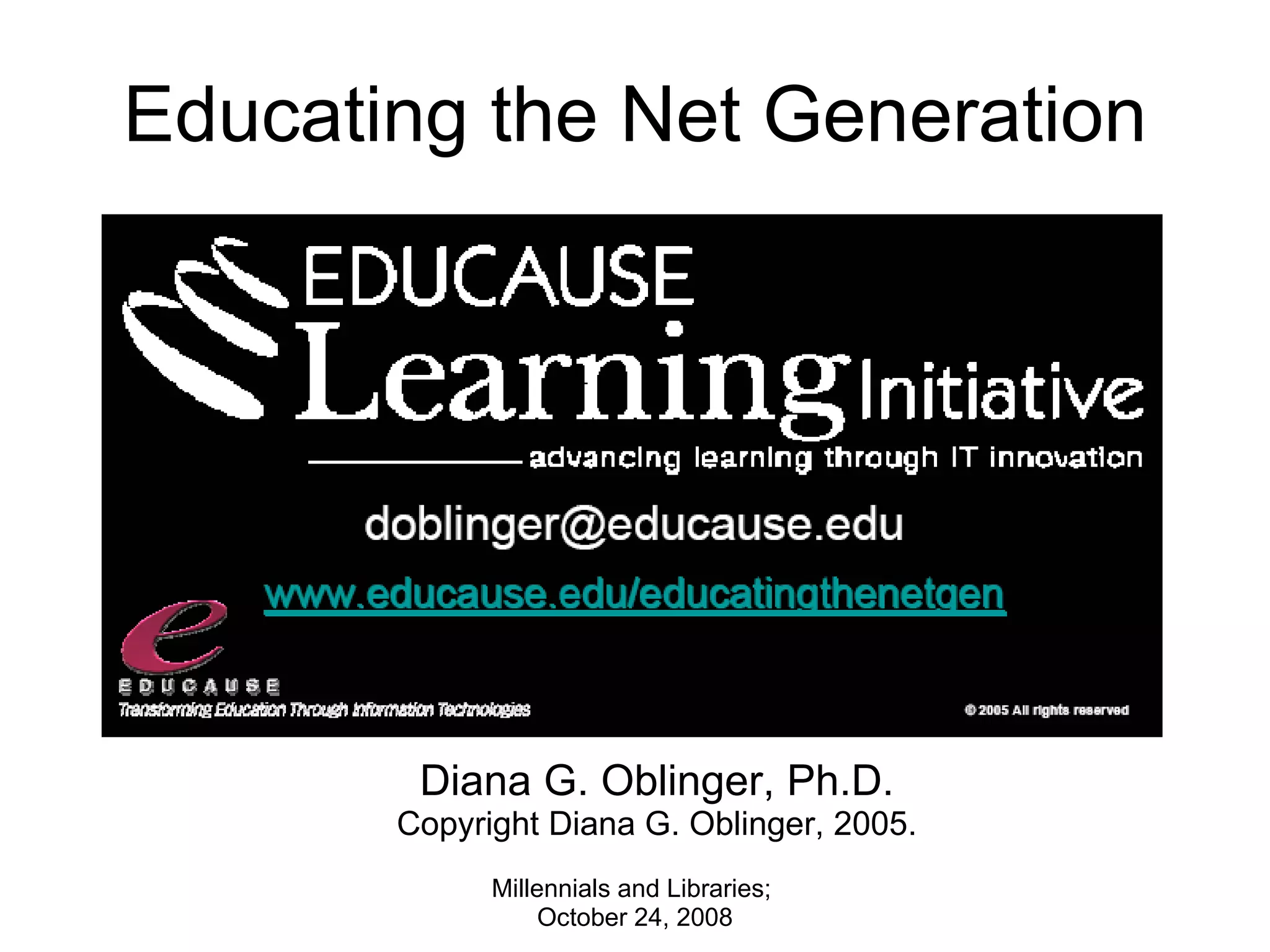 Educating the Net Generation Millennials and Libraries;  October 24, 2008 Diana G. Oblinger, Ph.D. Copyright Diana G. Oblinger, 2005. 