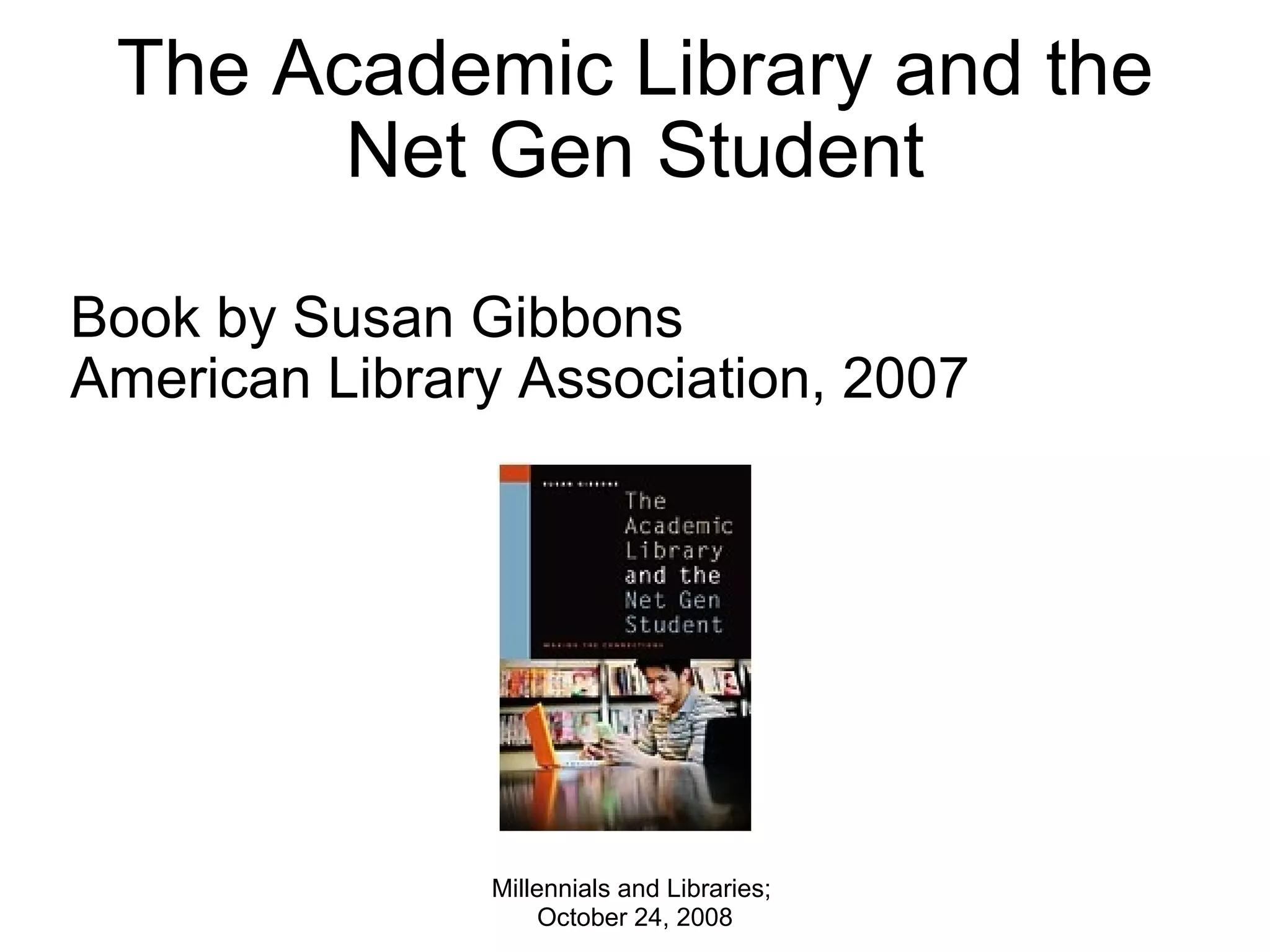 The Academic Library and the Net Gen Student Book by Susan Gibbons American Library Association, 2007 Millennials and Libraries;  October 24, 2008 