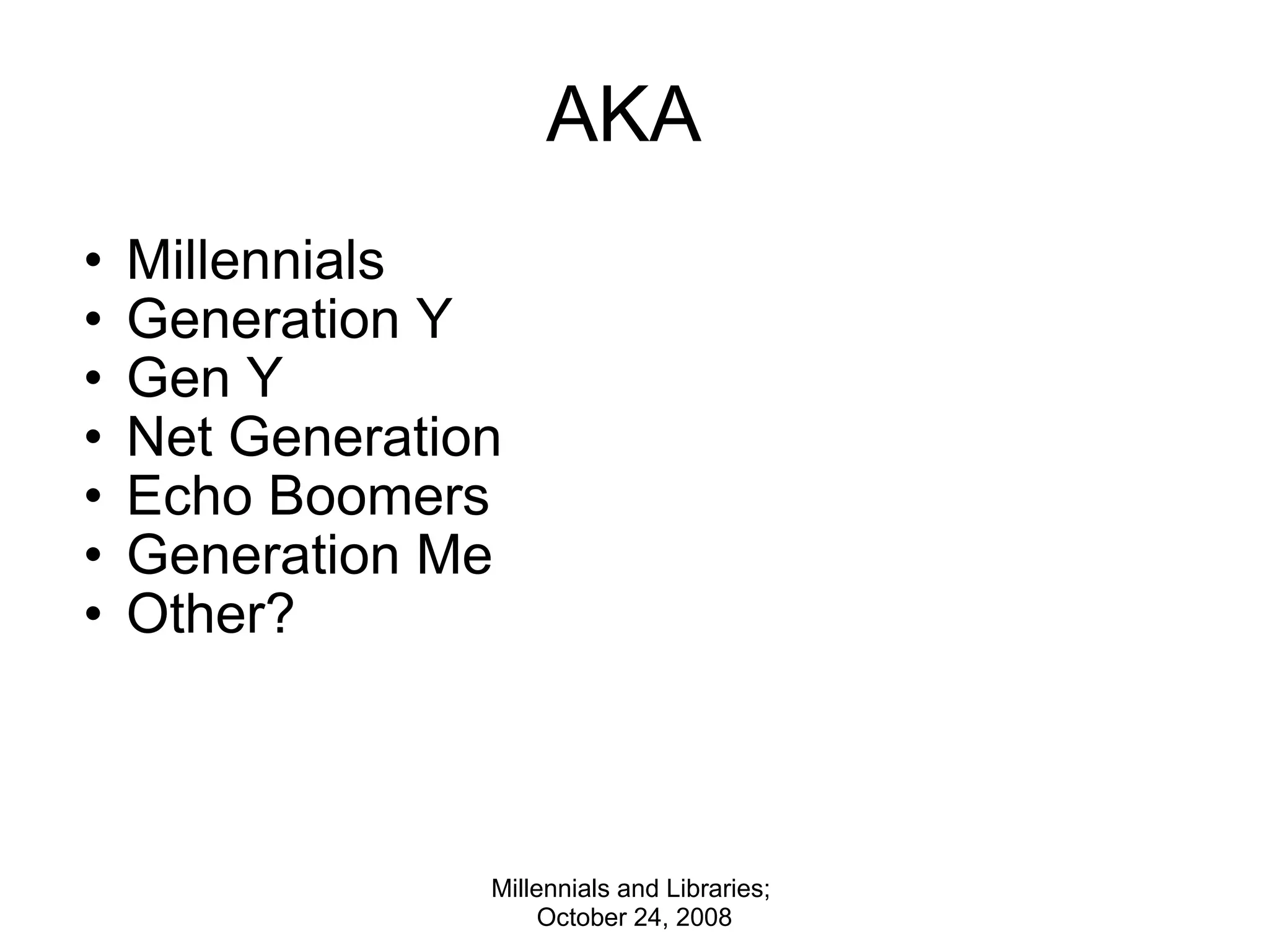 AKA  Millennials  Generation Y Gen Y Net Generation Echo Boomers Generation Me Other? Millennials and Libraries;  October 24, 2008 