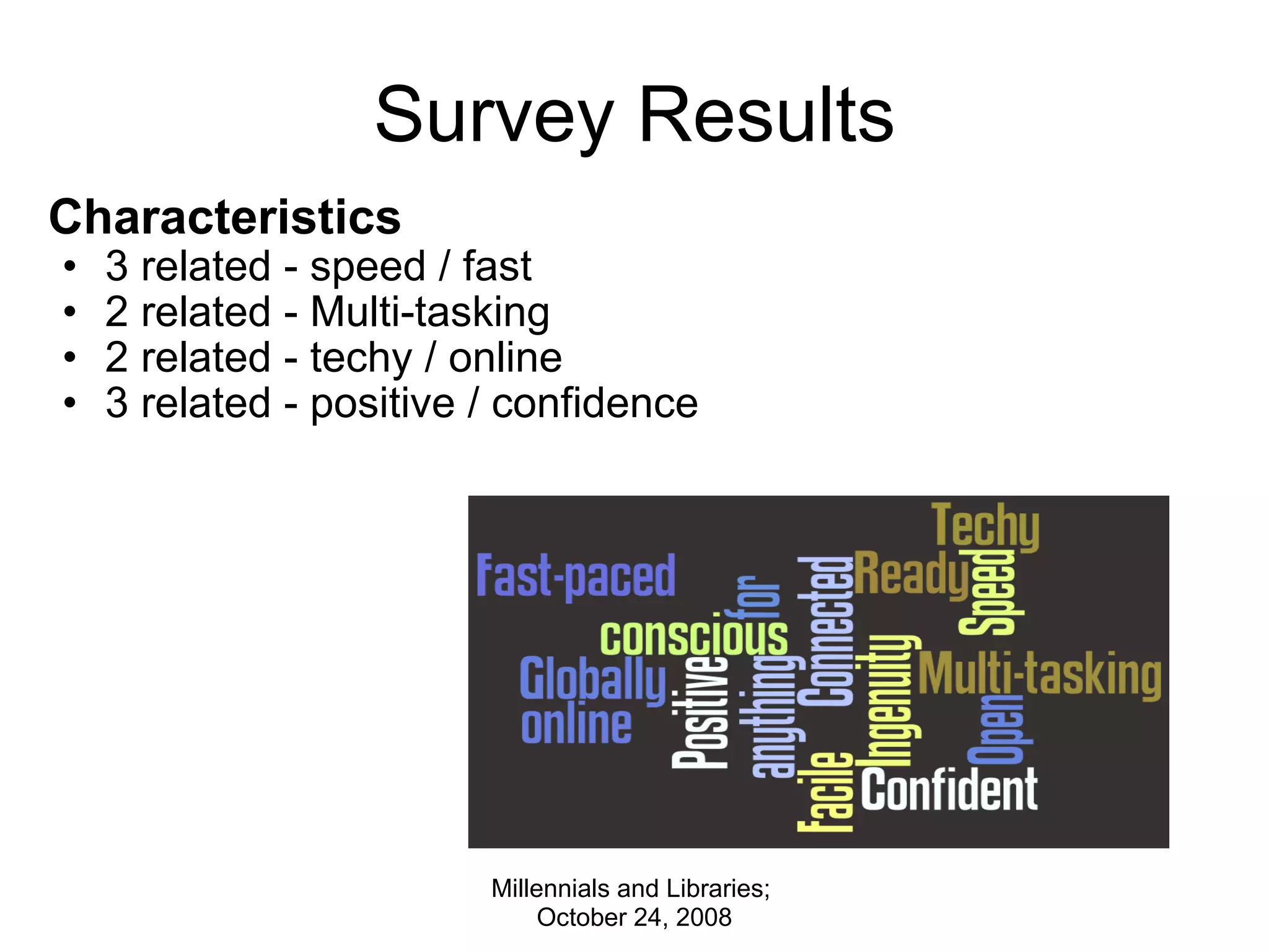 Survey Results Characteristics 3 related - speed / fast  2 related - Multi-tasking  2 related - techy / online 3 related - positive / confidence  Millennials and Libraries;  October 24, 2008 