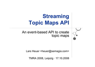 Streaming
   Topic Maps API
An event-based API to create
                topic maps



  Lars Heuer <heuer@semagia.com>

    TMRA 2008, Leipzig · 17.10.2008
 