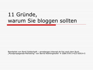 11 Gründe,
warum Sie bloggen sollten




Bearbeitet von René Goldschadt – annaberger-internet.de frei nach dem Buch
„Mundpropaganda-Marketing“ von Bernd Röthlingshöfer      ISBN 978-3-423-50914-5
 