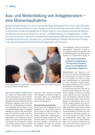 13 FOCUS

Aus- und Weiterbildung von Anlageberatern –
eine Momentaufnahme
Stetige Produktinnovationen und ein wachsender Bekanntheitsgrad führen dazu, dass Schweizer
Banken Strukturierte Produkte immer häuﬁger auch bei Privatkunden einsetzen. Dieser Umstand
in Kombination mit der Komplexität der Produkte sorgt für eine fortlaufend wachsende Relevanz
des Bereichs Strukturierte Produkte in der Aus- und Weiterbildung von Anlageberatern. Im Rahmen einer Studie des Instituts für schweizerisches Bankwesen (ISB) der Universität Zürich wurde
eine Momentaufnahme der aktuellen Aus- und Weiterbildung im Bereich Strukturierte Produkte
in der Deutschschweizer Bankenlandschaft festgehalten und analysiert.
Erwartungsgemäss werden bei den kleineren
Regionalbanken Strukturierte Produkte in
der Ausbildung weniger stark gewichtet. Bei
der Weiterbildung fallen diese Resultate noch
deutlicher aus. Durchschnittlich beträgt die

«Nur drei Finanzinstitute
schätzen ihre Ausbildung zu
Strukturierten Produkten
besser ein als diejenige bei
Finanzprodukten allgemein.»

Der Ausbildungsstand von Anlageberatern im Bereich der Strukturierten Produkte ist gemäss
Aussage der Banken zufriedenstellend.

Fabian Forrer & Benjamin Wilding| Kontaktiert wurden alle Deutschschweizer Banken
mit einer Bilanzsumme von mehr als 200 Mio.
CHF, was einem Drittel des gesamten Bankenbestandes in der Schweiz entspricht. Mit einem
schriftlichen Fragebogen wurden die für den
Bereich Aus- und Weiterbildung von Anlageberatern zuständigen Personen befragt. Von den
100 angefragten Banken gingen 49 ausgefüllte
Fragebogen ein, was eine sehr gute Rücklaufquote von fast 50 Prozent ergibt. In die Untersuchung wurden neben Kantonal-, Gross- und
Regionalbanken auch Privatbankiers, Börsenbanken und ausländisch beherrschte Banken
miteinbezogen. Bei den folgenden Analysen
muss beachtet werden, dass die untersuchten
Banken unterschiedliche Kundensegmente

ansprechen. Zudem divergieren die «Assets
under Management». Beinahe die Hälfte der
untersuchten Banken sind Regionalbanken
und verfügen über weniger als 10 Mrd. CHF
«Assets under Management».
Momentaufnahme der Ausbildung
Bei der Analyse der Ausbildungszeit, die ein
Anlageberater pro Jahr aufbringt, zeigt sich,
dass bei knapp der Hälfte der befragten Institute mindestens ein Drittel der für Finanzprodukte aufgewendeten Ausbildungszeit in
Strukturierte Produkte investiert wird. Durchschnittlich beträgt die Ausbildungsdauer für
Strukturierte Produkte 16 Stunden pro Jahr,
dies entspricht 26 Prozent der gesamten
Ausbildungszeit bezüglich Finanzprodukte.

dp payoff all about derivative investments | Oktober 2008

Weiterbildungszeit neun Stunden pro Jahr
(42 Prozent der gesamten Weiterbildungszeit
für Finanzprodukte). Bei 60 Prozent der Banken wird mindestens die Hälfte der verfügbaren Weiterbildungszeit für Finanzprodukte
im Bereich Strukturierte Produkte genutzt.
Dies zeigt die Aktualität des Themas und den
Nachholbedarf in der Weiterbildung.
Die Untersuchung zeigt zudem, dass über ein
Viertel der Banken bereits über einen speziﬁschen Lehrgang für Strukturierte Produkte
verfügt. Verbreitet sind solche Lehrgänge bei
Gross- und Privatbanken, während bei ausländisch beherrschten Banken sowie Kantonal-,
Regional- und Börsenbanken selten ein speziﬁscher Lehrgang angeboten wird. Mit Ausnahme der ausländisch beherrschten Banken
zeigen diese Banken wenig Interesse, künftig
einen speziﬁschen Lehrgang anzubieten. Dies
obwohl das Bedürfnis der Kunden nach mehr
und verbesserter Information vorhanden ist,
wie auch die Resultate einer Studie1 des ISB
zum Anlageverhalten deutlich zeigen. Auffallend ist zudem, dass die «Swiss Derivative
Map», die zur Transparenz beitragen soll, bei
zwei von fünf Banken weder in der Aus- noch
in der Weiterbildung verwendet wird.

 