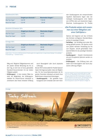 20

FOCUS

Skandinavische SSFs
Entgelt pro Kontrakt**

Maximales Entgelt**

Alte Fee Caps*

0,60 3

1’200 3

Neue Fee Caps*

0,20 3

200 3

Deutsche & Schweizer SSFs
Entgelt pro Kontrakt**

Maximales Entgelt**

Alte Fee Caps*

0,30 3

600 3

Neue Fee Caps*

0,20 3

200 3

Entgelt pro Kontrakt**

Maximales Entgelt**

Alte Fee Caps*

0,30 3

300 3

Neue Fee Caps*

0,20 3

200 3

Sonstige SSFs

Quelle: Eurex (* Für nicht in EUR-denominierte Produkte gelten die umgerechneten und gerundeten Beträge in der jeweiligen
Produktwährung. ** sämtliche Konten)

fällig wird. Mögliche Fälligkeitstermine sind
der jeweils nächste Börsentag bis hin zu
dem Tag, an dem der an Eurex gehandelte
Standard-Futures-Kontrakt mit der letzten
Fälligkeit ausläuft.
– Erfüllungsart – In den meisten Fällen besteht die Möglichkeit, die Erfüllungsmodalitäten für Aktien-Futures individuell zu
vereinbaren (das heisst entweder Erfüllung

durch Barausgleich oder durch physische
Lieferung).
Bei der OTC-Funktionalität für Flexible Options4
haben Vermögensverwalter indes die Möglichkeit, für ihre Eurex-Optionskontrakte die folgenden Parameter individuell und damit ihren
Bedürfnissen entsprechend festzulegen:
– Ausübungspreis – Der gewählte Ausübungspreis kann entweder über dem höch-

Anzeige

Swissquote ist die Schweizer Online-Bank, mit der Sie Ihr Vermögen selbst verwalten
können. Proﬁtieren Sie von unabhängigen Finanzinformationen sowie zahlreichen
Analysetools und handeln Sie in Echtzeit mit Wertpapieren. Eröffnen Sie jetzt ein Konto
auf www.swissquote.ch.

dp payoff all about derivative investments | Oktober 2008

sten Ausübungspreis der entsprechenden
regulären Optionsserie liegen oder der
niedrigste Ausübungspreis einer Option
sein (LEPOs) oder auch dazwischen liegen.
Maximale Ausübungspreise für Flexible

«Die Produkte setzen sich zusammen aus einer Obligation und
einer Call-Option.»
Options sind begrenzt auf das 2,5-fache
des höchsten verfügbaren Standard-Basispreises im jeweiligen Produkt.
– Verfalltag – Als Verfalltag kann jeder Börsentag gewählt werden. Die Spanne reicht
vom jeweils nächsten Handelstag bis hin
zum längsten, aktuell gehandelten Standard-Verfalltermin des jeweiligen Standardprodukts.
– Ausübungsart – Sowohl Amerikanische
als auch Europäische Optionen werden unterstützt.
– Erfüllungsart – Die Erfüllung kann entweder durch Barausgleich oder durch physische Lieferung erfolgen.

4 Die OTC Flexible Futures-Funktionalität steht für Single
Stock Futures, Aktienindex-Futures und EXTF-Futures zur
Verfügung, während die OTC-Funktionalität für Flexible Options für Optionen auf Fixed Income- und Geldmarkt-Futures,
Aktienoptionen/Low Exercise Price-Optionen (LEPOs),
Aktienindexoptionen sowie EXTF-Optionen verfügbar ist.

 