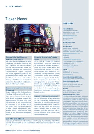 48

TICKER NEWS

Ticker News
Quelle: ﬂickr.com; Autor: wallyg

IMPRESSUM
HERAUSGEBERIN
Derivative Partners Media AG
Splügenstrasse 10, 8002 Zürich
Telefon 043 305 05 30
www.derivativepartners.com
CHEFREDAKTION
Daniel Manser
REDAKTIONSLEITUNG
Andreas Stocker
AUTORENTEAM
Massimo Bardelli, Dieter Haas,
Alexander Heftrich, Christian König,
Martin Plüss, Enrico Rossi, Tobias Walter
redaktion@derivativepartners.com

Reinhard Bellet Nachfolger von
Siegfried Piel bei euderas
Nachdem Siegfried Piel wegen der Wirecard-Affäre von seinem Posten bei der
Sal. Oppenheim als Leiter des Handels
und des Derivategeschäfts sowie neu
ernannter Präsident des europäischen
Derivateverbands euderas zurücktreten musste, lag eine Neubesetzung des
Präsidentenpostens auf der Hand. Piels
Nachfolger bei euderas soll Reinhard
Bellet, geschäftsführender Direktor Derivate beim X-Markets-Team der Deutsche
Bank AG in Frankfurt, werden.
Strukturierte Produkte weltweit auf
Erfolgskurs
Europa gilt bekanntlich als die weltweite
Hochburg von Strukturierten Produkten.
Aber auch in ferneren Teilen der Erde
sind Derivate mittlerweile etablierte Anlageinstrumente. So wurde 2007 rund
USD 600 Mrd. an der Hongkonger Börse umgesetzt. In der Schweiz betrug
der Umsatz in der gleichen Periode CHF
74 Mrd. Experten meinen hierzu, dass
Asiaten vielfach Trader-Naturen sind,
zudem ist das steuerliche Umfeld sehr
attraktiv.

Die zweite Strukturierte Produkte
Messe
Am 23. und 24. Oktober 2008 ﬁndet im
Kongresshaus Zürich zum zweiten Mal
die Strukturierte Produkte Messe statt.
An der von Scoach Schweiz AG und dem
Schweizerischen Verband für Strukturierte Produkte SVSP gemeinsam veranstalteten Messe präsentieren rund 30
Aussteller ein breites Produktangebot.
Das Rahmenprogramm bietet Fachreferate ausgewiesener Spezialisten, Podiumsgespräche zu aktuellen Anlagethemen und Ausbildungsreferate. Mehr
Informationen zu der Messe ﬁnden Sie
auf der Seite 11 dieses payoff magazine.
Gratistickets können auf www.payoff.ch
bestellt werden.
Frischer Wind im US-Aktienhandel
Die US-Optionsbörse ISE will gemeinsam
mit der alternativen Handelsplattform
DirectEdge die grossen US-Börsen NYSE
und Nasdaq im Aktienhandel konkurrenzieren. Der Marktanteil von DirectEdge
und ISE wird bis anhin in diesem Segment auf 6 Prozent geschätzt. Die ISE
war im Dezember 2007 von der Eurex
übernommen worden.

Marc Zahn verlässt Scoach
Marc Zahn, CEO der Scoach Schweiz AG und Scoach Europa AG, verlässt das Unternehmen
per Ende Dezember 2008. Er wird ausserhalb der SIX Group eine neue Aufgabe im Private
Banking übernehmen.

dp payoff all about derivative investments | Oktober 2008

ANZEIGEN
Elena Weber
elena.weber@derivativepartners.com
LAYOUT/GESTALTUNG/UMSETZUNG
Koller Werbung GmbH
Unteres Ziel 3, 9050 Appenzell
www.kollerwerbung.ch
DRUCK
Effingerhof AG
Storchengasse 15, 5201 Brugg
www.effingerhof.ch
ABOS UND ADRESSÄNDERUNGEN
www.payoff.ch (Rubrik «payoff magazine»)
ERSCHEINUNGSWEISE/ABO
payoff erscheint 12-mal jährlich
1-Jahres-Abo Druckausgabe: CHF 129.–
Online-Abo (per E-Mail): kostenlos
AUFLAGE
Wird in gedruckter Form und als E-Mail
an über 25’000 Anleger verschickt
RISIKOHINWEIS/DISCLAIMER
Für die Richtigkeit der über payoff verbreiteten
Informationen und Ansichten, einschliesslich Informationen und Ansichten von Dritten, wird keine
Gewähr geleistet, weder ausdrücklich noch implizit.
Derivative Partners AG und Dritte unternehmen
alle zumutbaren Schritte, um die Zuverlässigkeit
der präsentierten Informationen zu gewährleisten,
doch machen sie keinerlei Zusagen über die Korrektheit, Zuverlässigkeit oder Vollständigkeit der
enthaltenen Informationen und Ansichten. Leser,
die aufgrund der in diesem Magazin veröffentlichten Inhalte Anlageentscheide fällen, handeln auf
eigene Gefahr, die hier veröffentlichten Informationen begründen keinerlei Haftungsansprüche.
Eine Haftung für eventuelle Vermögensschäden,
die aufgrund von Hinweisen, Vorschlägen oder
Empfehlungen des payoff aufgetreten sind, wird
kategorisch ausgeschlossen.

 