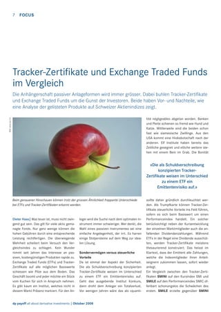 7

FOCUS

Tracker-Zertiﬁkate und Exchange Traded Funds
im Vergleich
Die Anhängerschaft passiver Anlageformen wird immer grösser. Dabei buhlen Tracker-Zertiﬁkate
und Exchange Traded Funds um die Gunst der Investoren. Beide haben Vor- und Nachteile, wie
eine Analyse der gelisteten Produkte auf Schweizer Aktienindizes zeigt.
Bild: www.sxc.hu

tité négligeable» abgetan worden. Banken
und Pleite schienen so fremd wie Hund und
Katze. Mittlerweile sind die beiden schon
fast wie siamesische Zwillinge. Aus den
USA kommt eine Hiobsbotschaft nach der
anderen. Elf Institute haben bereits das
Zeitliche gesegnet und etliche weitere stehen mit einem Bein im Grab. Die Bonität

«Die als Schuldverschreibung
konzipierten TrackerZertiﬁkate weisen im Unterschied
zu einem ETF ein
Emittentenrisiko auf.»
Beim genaueren Hinschauen können trotz der grossen Ähnlichkeit frappante Unterschiede
bei ETFs und Tracker-Zertiﬁkaten erkannt werden.

Dieter Haas| Was teuer ist, muss nicht zwingend gut sein. Das gilt für viele aktiv gemanagte Fonds. Nur ganz wenige können die
hohen Gebühren durch eine entsprechende
Leistung rechtfertigen. Die überwiegende
Mehrheit scheitert beim Versuch den Vergleichsindex zu schlagen. Kein Wunder
nimmt seit Jahren das Interesse an passiven, kostengünstigen Produkten rapide zu.
Exchange Traded Funds (ETFs) und TrackerZertiﬁkate auf alle möglichen Basiswerte
schiessen wie Pilze aus dem Boden. Das
Geschäft boomt und jeder möchte ein Stück
vom Kuchen für sich in Anspruch nehmen.
Es gibt kaum ein Institut, welches nicht in
diesem Markt Präsenz markiert. Für den An-

leger wird die Suche nach dem optimalen Instrument immer schwieriger. Wer denkt, die
Wahl eines passiven Instrumentes sei eine
einfache Angelegenheit, der irrt. Es harren
einige Stolpersteine auf dem Weg zur idealen Lösung.
Sondervermögen versus steuerliche
Vorteile
Da ist einmal der Aspekt der Sicherheit.
Die als Schuldverschreibung konzipierten
Tracker-Zertiﬁkate weisen im Unterschied
zu einem ETF ein Emittentenrisiko auf.
Geht das ausgebende Institut Konkurs,
dann droht dem Anleger ein Totalverlust.
Vor wenigen Jahren wäre das als «quanti-

dp payoff all about derivative investments | Oktober 2008

sollte daher gründlich durchleuchtet werden. Als Trumpfkarte können Tracker-Zertiﬁkate steuerliche Vorteile ins Feld führen,
sofern es sich beim Basiswert um einen
Performanceindex handelt. Ein solcher
berücksichtigt neben der Kursentwicklung
der einzelnen Marktmitglieder auch die anfallenden Dividendenzahlungen. Während
ETFs in der Regel eine Dividende ausschütten, werden Tracker-Zertiﬁkate meistens
thesaurierend konstruiert. Das heisst im
Klartext, dass der Emittent alle Zahlungen,
welche die Indexmitglieder ihren Anteilseignern zukommen lassen, sofort wieder
anlegt.
Ein Vergleich zwischen den Tracker-Zertiﬁkaten SMINI auf den Kursindex SMI und
SMILE auf den Performanceindex SMIC offenbart schonungslos die Schwächen des
ersten. SMILE erzielte gegenüber SMINI

 
