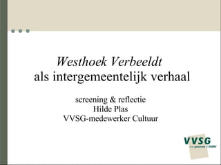 Westhoek Verbeeldt    als intergemeentelijk verhaal screening & reflectie Hilde Plas VVSG-medewerker Cultuur 