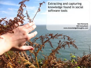 Extracting and capturing knowledge found in social software tools Neil Richards KM Consultant www.knowledgethoughts.com 