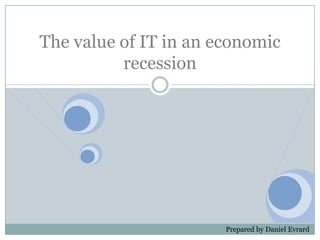The value of IT in an economic
          recession




                       Prepared by Daniel Evrard
 