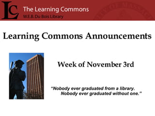 Learning Commons Announcements Week of November 3rd “ Nobody ever graduated from a library. Nobody ever graduated without one.” 