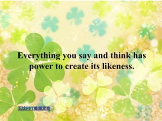 Everything you say and think has power to create its likeness. 