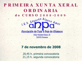 PRIMEIRA XUNTA XERAL ORDINARIA do CURSO 2008-2009 7 de novembro de 2008 20,45 h. primeira convocatoria 21,15 h. segunda convocatoria 