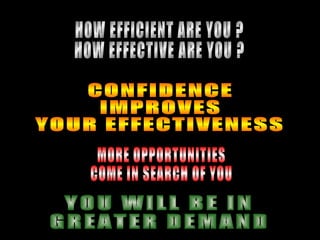 CONFIDENCE IMPROVES YOUR EFFECTIVENESS MORE OPPORTUNITIES COME IN SEARCH OF YOU YOU WILL BE IN GREATER DEMAND HOW EFFICIENT ARE YOU ? HOW EFFECTIVE ARE YOU ? 