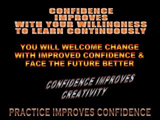 CONFIDENCE IMPROVES WITH YOUR WILLINGNESS TO LEARN CONTINUOUSLY YOU WILL WELCOME CHANGE WITH IMPROVED CONFIDENCE & FACE THE FUTURE BETTER CONFIDENCE IMPROVES CREATIVITY PRACTICE IMPROVES CONFIDENCE 