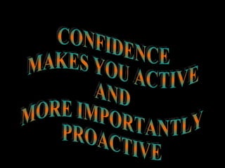 CONFIDENCE MAKES YOU ACTIVE AND MORE IMPORTANTLY PROACTIVE 