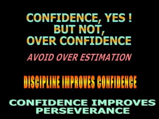 CONFIDENCE, YES ! BUT NOT, OVER CONFIDENCE AVOID OVER ESTIMATION DISCIPLINE IMPROVES CONFIDENCE CONFIDENCE IMPROVES PERSEVERANCE 
